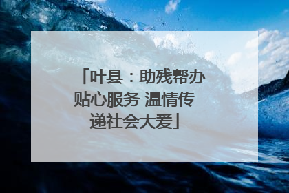 叶县：助残帮办贴心服务 温情传递社会大爱