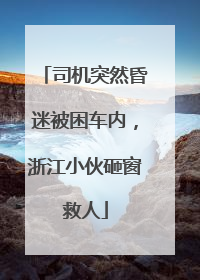 司机突然昏迷被困车内，浙江小伙砸窗救人