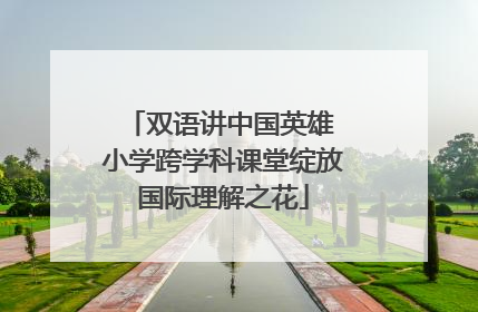 双语讲中国英雄 小学跨学科课堂绽放国际理解之花