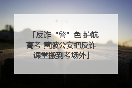 反诈“警”色 护航高考 黄陂公安把反诈课堂搬到考场外