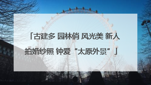 古建多 园林俏 风光美 新人拍婚纱照 钟爱“太原外景”