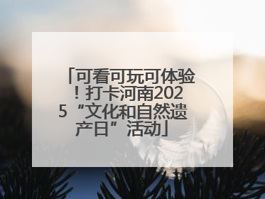 可看可玩可体验！打卡河南2025“文化和自然遗产日”活动