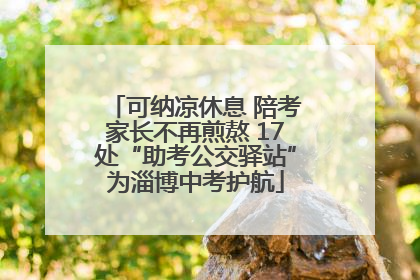 可纳凉休息 陪考家长不再煎熬 17处“助考公交驿站”为淄博中考护航