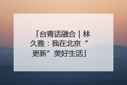 台青话融合｜林久雅：我在北京“更新”美好生活