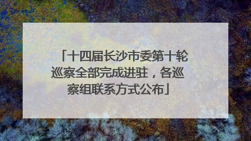 十四届长沙市委第十轮巡察全部完成进驻，各巡察组联系方式公布