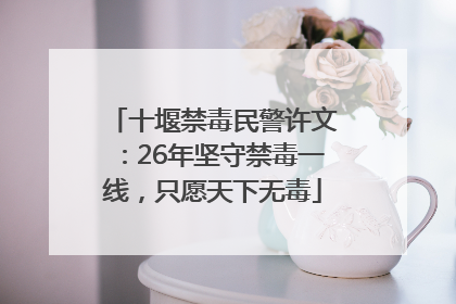 十堰禁毒民警许文：26年坚守禁毒一线，只愿天下无毒