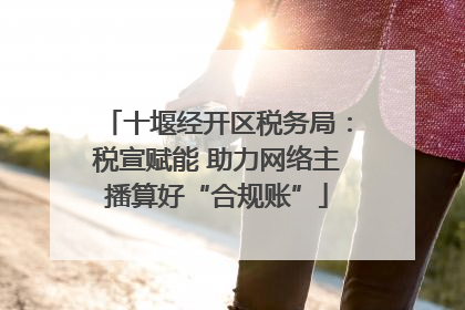 十堰经开区税务局：税宣赋能 助力网络主播算好“合规账”