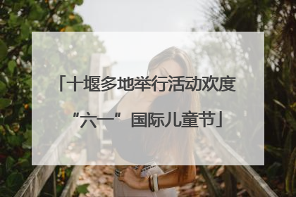 十堰多地举行活动欢度“六一”国际儿童节