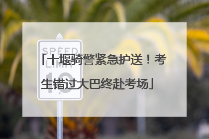 十堰骑警紧急护送！考生错过大巴终赴考场