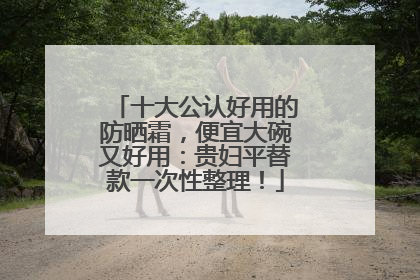 十大公认好用的防晒霜，便宜大碗又好用：贵妇平替款一次性整理！