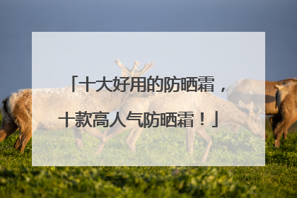 十大好用的防晒霜，十款高人气防晒霜！