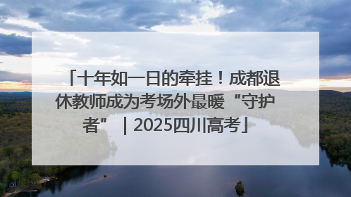 十年如一日的牵挂！成都退休教师成为考场外最暖“守护者”｜2025四川高考