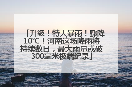 升级！特大暴雨！骤降10℃！河南这场降雨将持续数日，最大雨量或破300毫米极端纪录