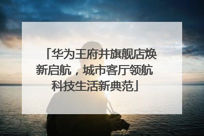 华为王府井旗舰店焕新启航，城市客厅领航科技生活新典范