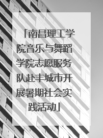 南昌理工学院音乐与舞蹈学院志愿服务队赴丰城市开展暑期社会实践活动