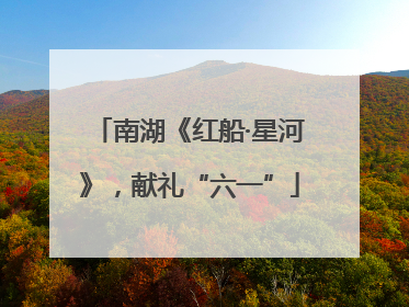 南湖《红船·星河》，献礼“六一”