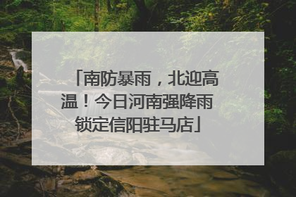 南防暴雨，北迎高温！今日河南强降雨锁定信阳驻马店