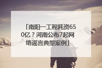 南阳一工程耗资650亿？河南公布7起网络谣言典型案例