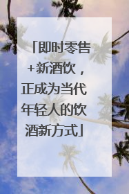 即时零售+新酒饮，正成为当代年轻人的饮酒新方式