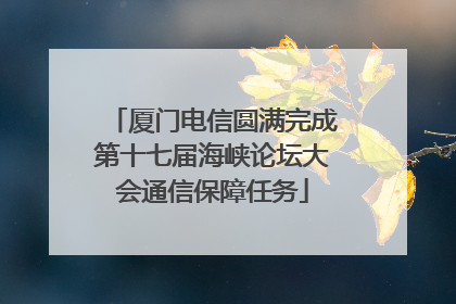 厦门电信圆满完成第十七届海峡论坛大会通信保障任务