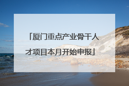 厦门重点产业骨干人才项目本月开始申报