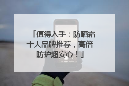 值得入手：防晒霜十大品牌推荐，高倍防护超安心！