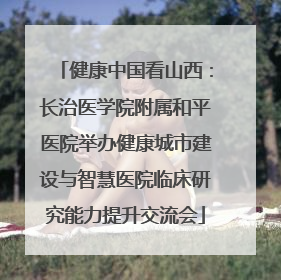 健康中国看山西：长治医学院附属和平医院举办健康城市建设与智慧医院临床研究能力提升交流会
