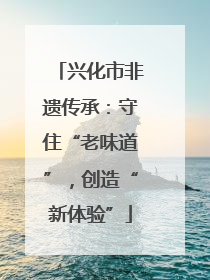兴化市非遗传承：守住“老味道”，创造“新体验”