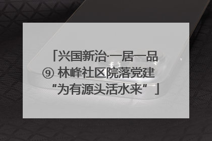兴国新治·一居一品⑨ 林峰社区院落党建“为有源头活水来”