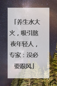 养生水大火，吸引熬夜年轻人，专家：没必要跟风