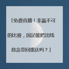 免费直播！非赢不可的比赛，国足能把出线悬念带回重庆吗？