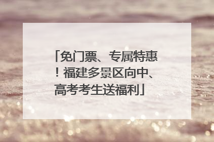 免门票、专属特惠！福建多景区向中、高考考生送福利