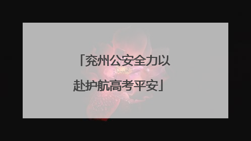 兖州公安全力以赴护航高考平安