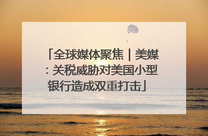 全球媒体聚焦｜美媒：关税威胁对美国小型银行造成双重打击