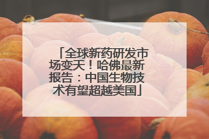全球新药研发市场变天！哈佛最新报告：中国生物技术有望超越美国