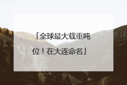 全球最大载重吨位！在大连命名