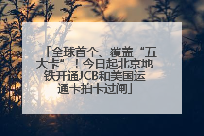 全球首个、覆盖“五大卡”！今日起北京地铁开通JCB和美国运通卡拍卡过闸