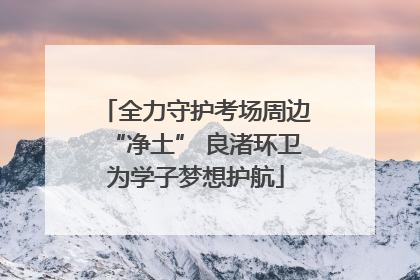 全力守护考场周边“净土” 良渚环卫为学子梦想护航