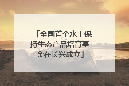 全国首个水土保持生态产品培育基金在长兴成立