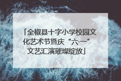 全椒县十字小学校园文化艺术节暨庆“六·一”文艺汇演璀璨绽放