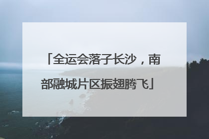 全运会落子长沙，南部融城片区振翅腾飞