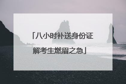 八小时补送身份证 解考生燃眉之急