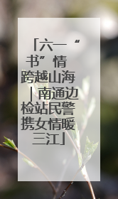 六一“书”情 跨越山海｜南通边检站民警携女情暖三江