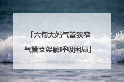 六旬大妈气管狭窄 气管支架解呼吸困局