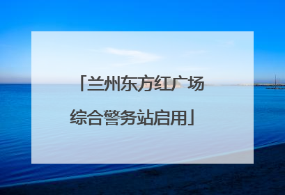 兰州东方红广场综合警务站启用