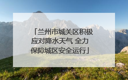 兰州市城关区积极应对降水天气 全力保障城区安全运行
