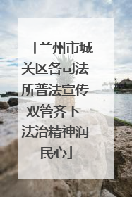 兰州市城关区各司法所普法宣传双管齐下 法治精神润民心