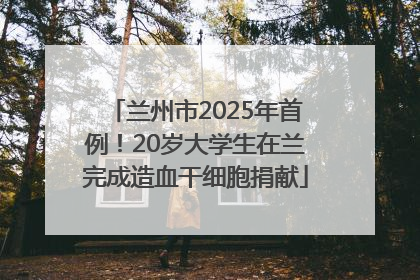 兰州市2025年首例！20岁大学生在兰完成造血干细胞捐献