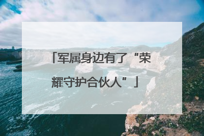 军属身边有了“荣耀守护合伙人”