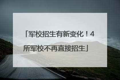军校招生有新变化！4所军校不再直接招生